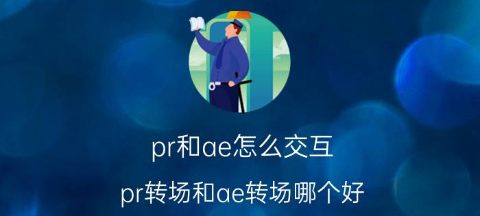 pr和ae怎么交互 pr转场和ae转场哪个好？